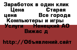 Заработок в один клик › Цена ­ 1 000 › Старая цена ­ 1 000 - Все города Компьютеры и игры » Услуги   . Ненецкий АО,Вижас д.